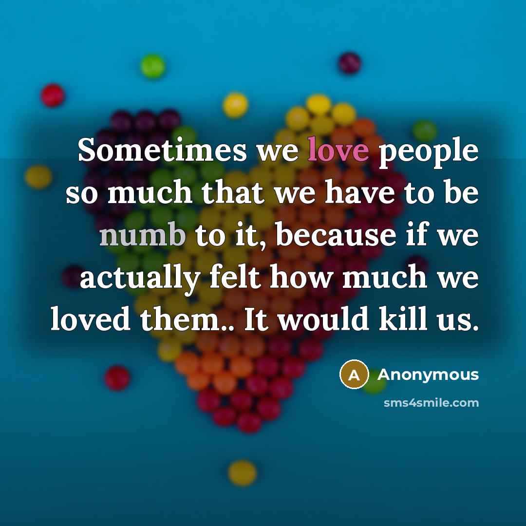 “Sometimes we love people so much that we have to be numb to it, because if we actually felt how much we loved them.. It would kill us.” quote by Anonymous