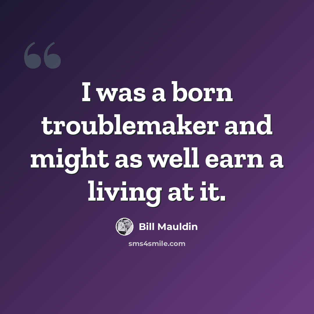 “I was a born troublemaker and might as well earn a living at it.” quote by Bill Mauldin