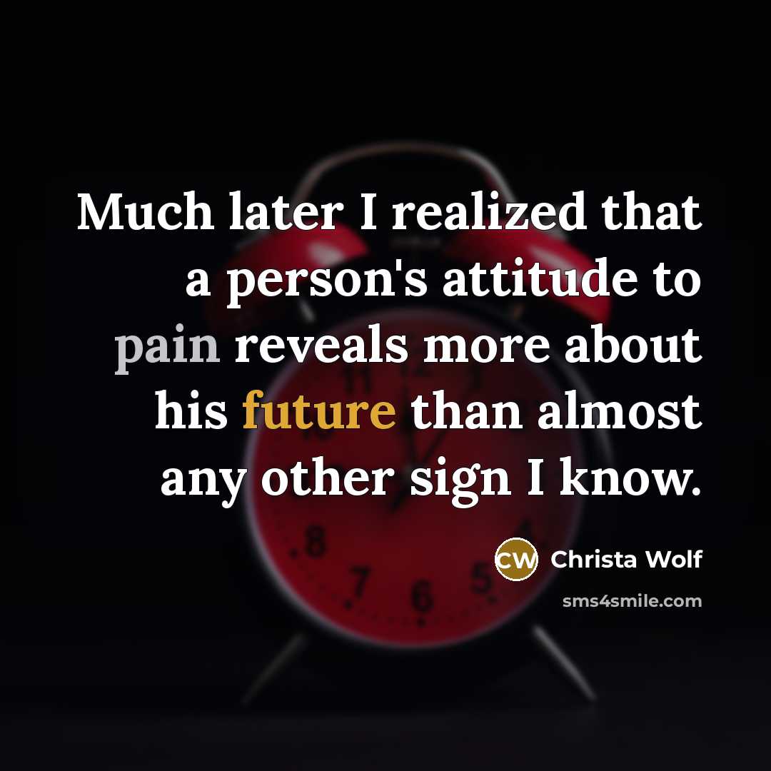 “Much later I realized that a person's attitude to pain reveals more about his future than almost any other sign I know.” quote by Christa Wolf