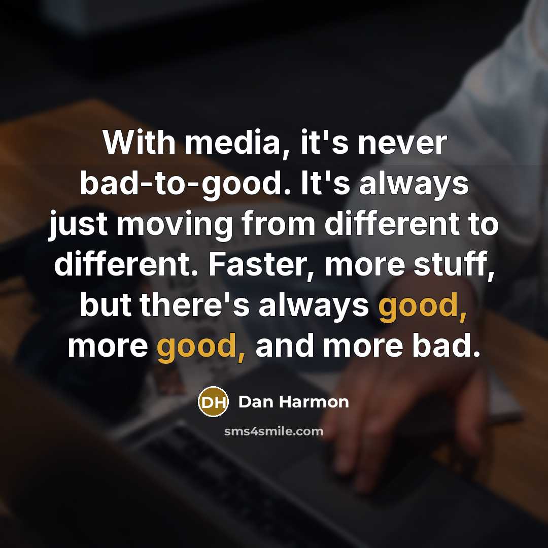 “With media, it's never bad-to-good. It's always just moving from different to different. Faster, more stuff, but there's always good, more good, and more bad.” quote by Dan Harmon