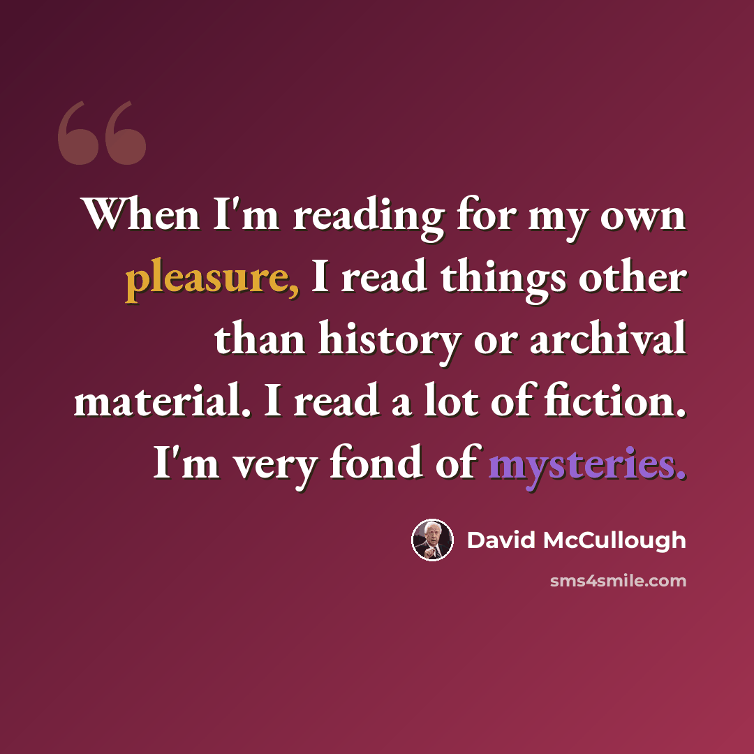 “When I'm reading for my own pleasure, I read things other than history or archival material. I read a lot of fiction. I'm very fond of mysteries.” quote by David McCullough