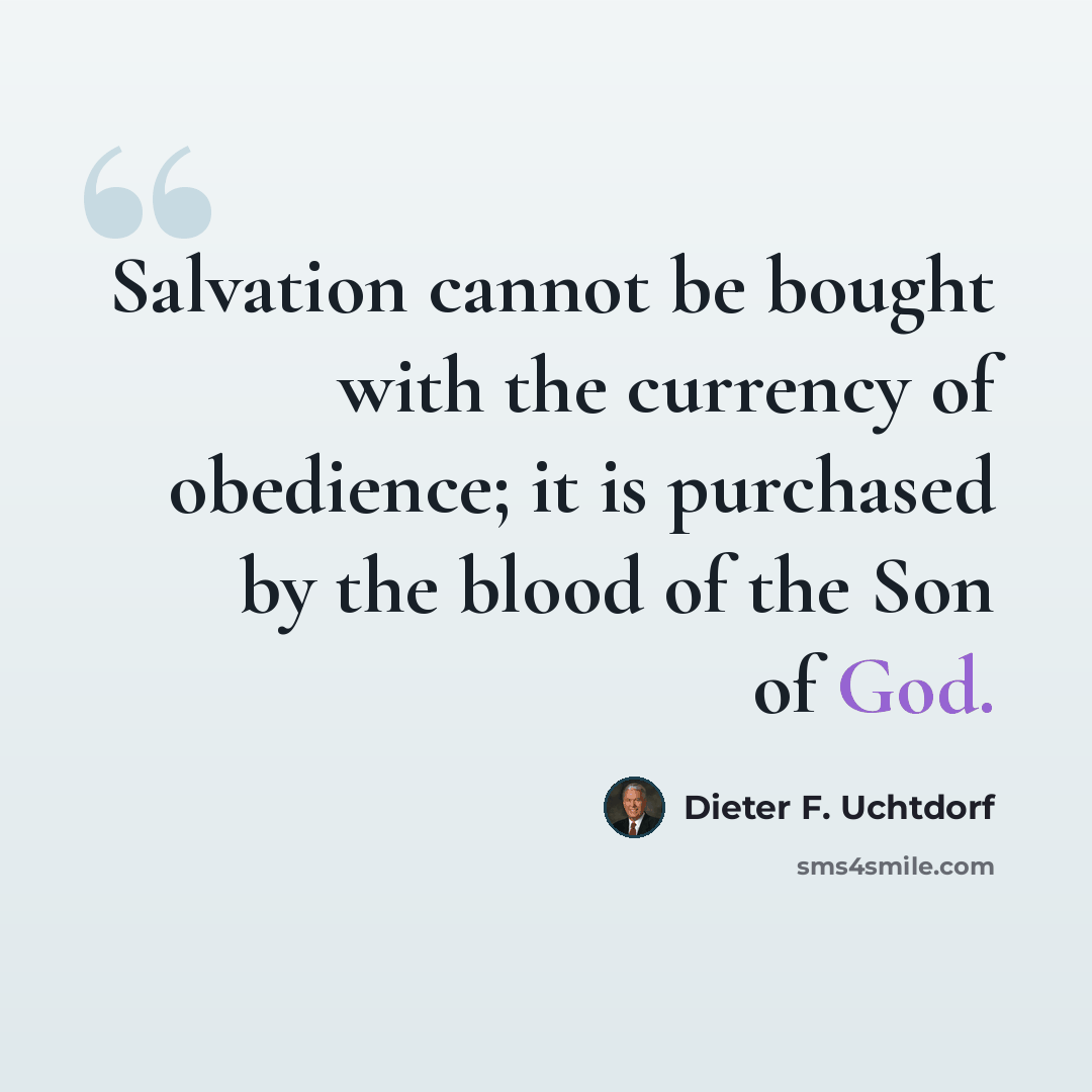 “Salvation cannot be bought with the currency of obedience; it is purchased by the blood of the Son of God.” quote by Dieter F. Uchtdorf