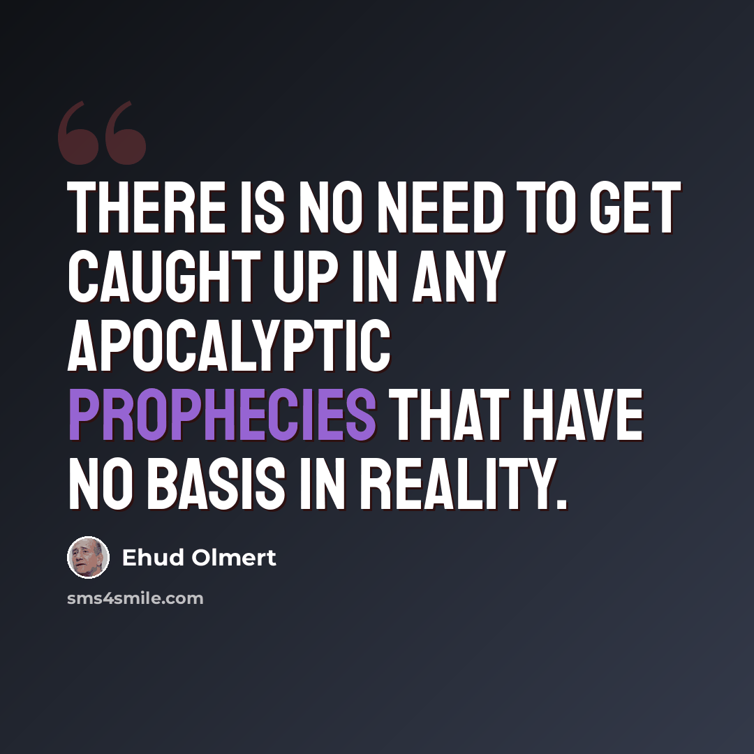 “There is no need to get caught up in any apocalyptic prophecies that have no basis in reality.” quote by Ehud Olmert