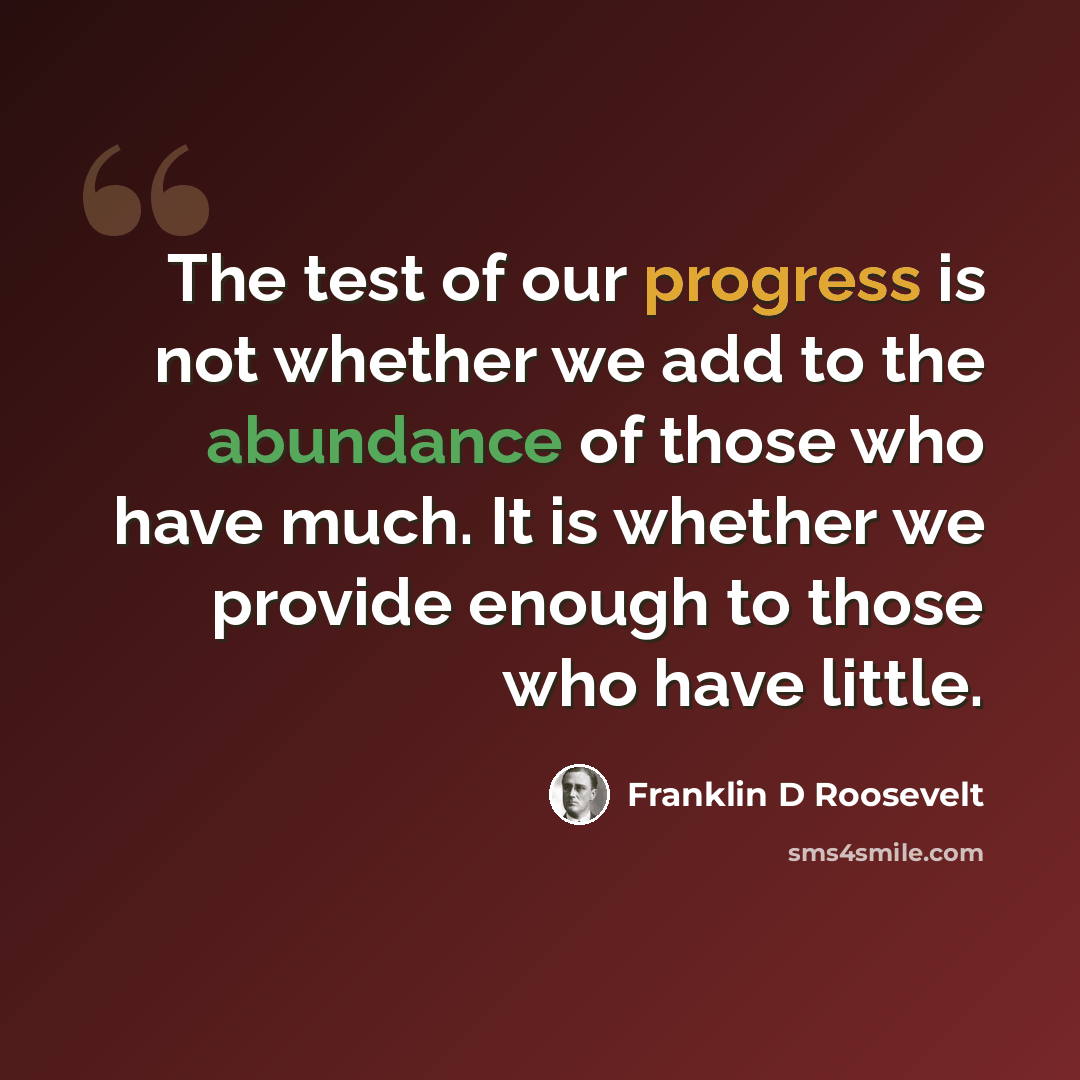 “The test of our progress is not whether we add to the abundance of those who have much. It is whether we provide enough to those who have little.” quote by Franklin D Roosevelt