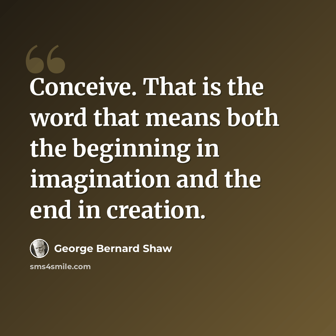 “Conceive. That is the word that means both the beginning in imagination and the end in creation.” quote by George Bernard Shaw