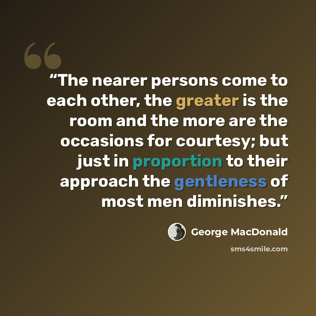 “The nearer persons come to each other, the greater is the room and the more are the occasions for courtesy; but just in proportion to their approach the gentleness of most men diminishes.” quote by George MacDonald
