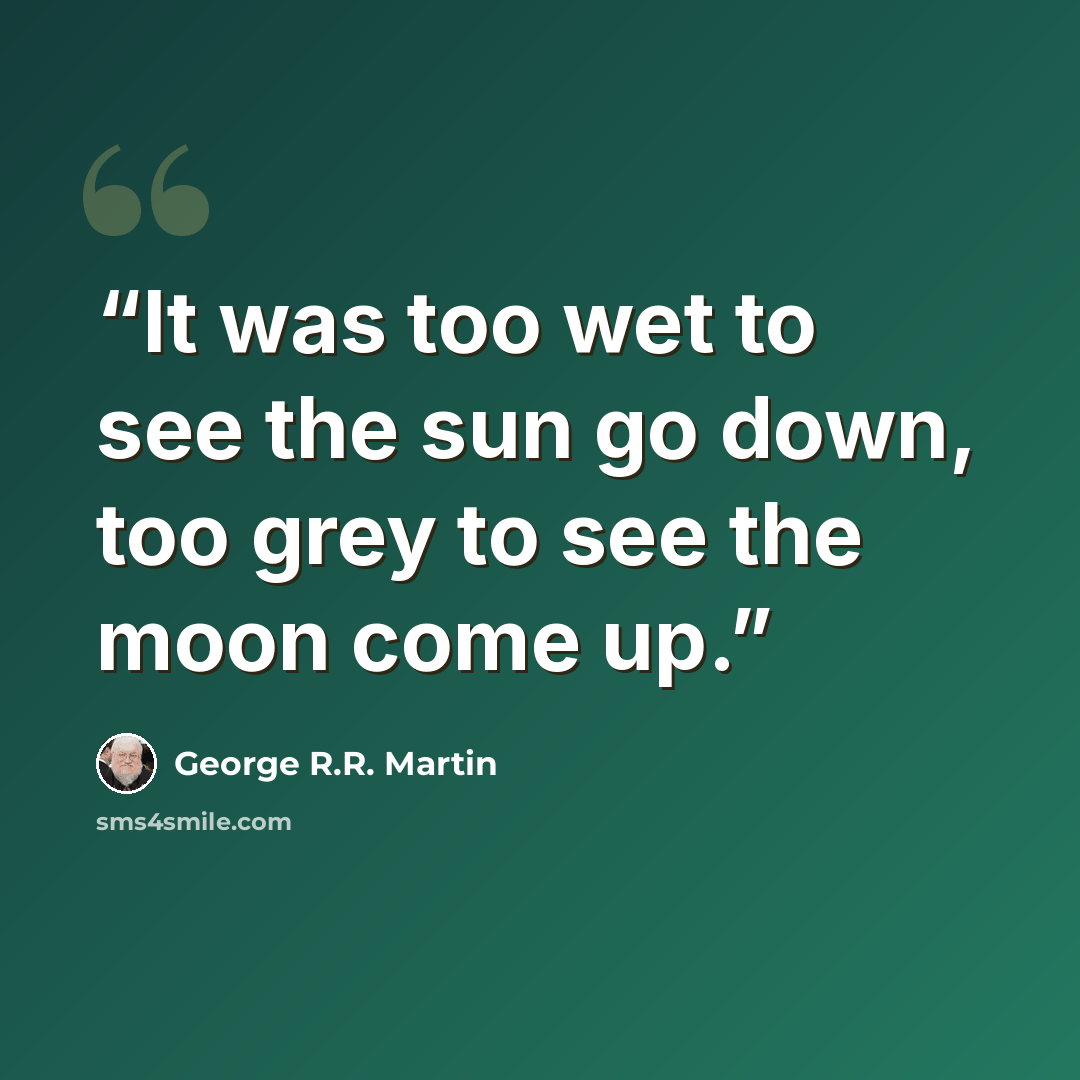 “It was too wet to see the sun go down, too grey to see the moon come up.” quote by George R.R. Martin
