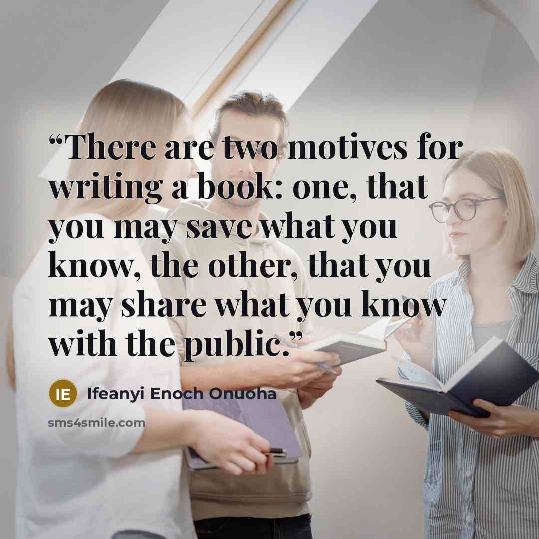 “There are two motives for writing a book: one, that you may save what you know, the other, that you may share what you know with the public.” quote by Ifeanyi Enoch Onuoha