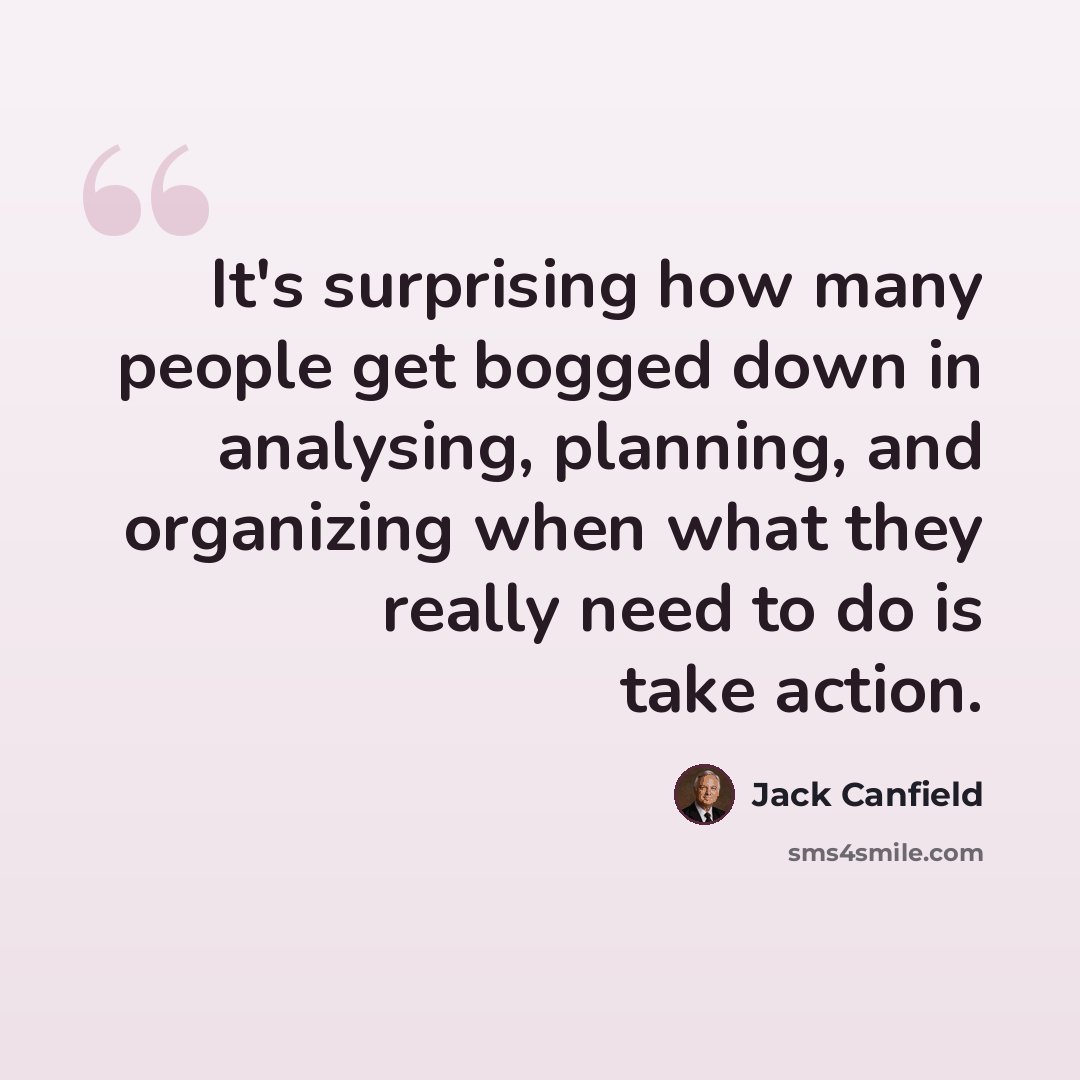 “It's surprising how many people get bogged down in analysing, planning, and organizing when what they really need to do is take action.” quote by Jack Canfield