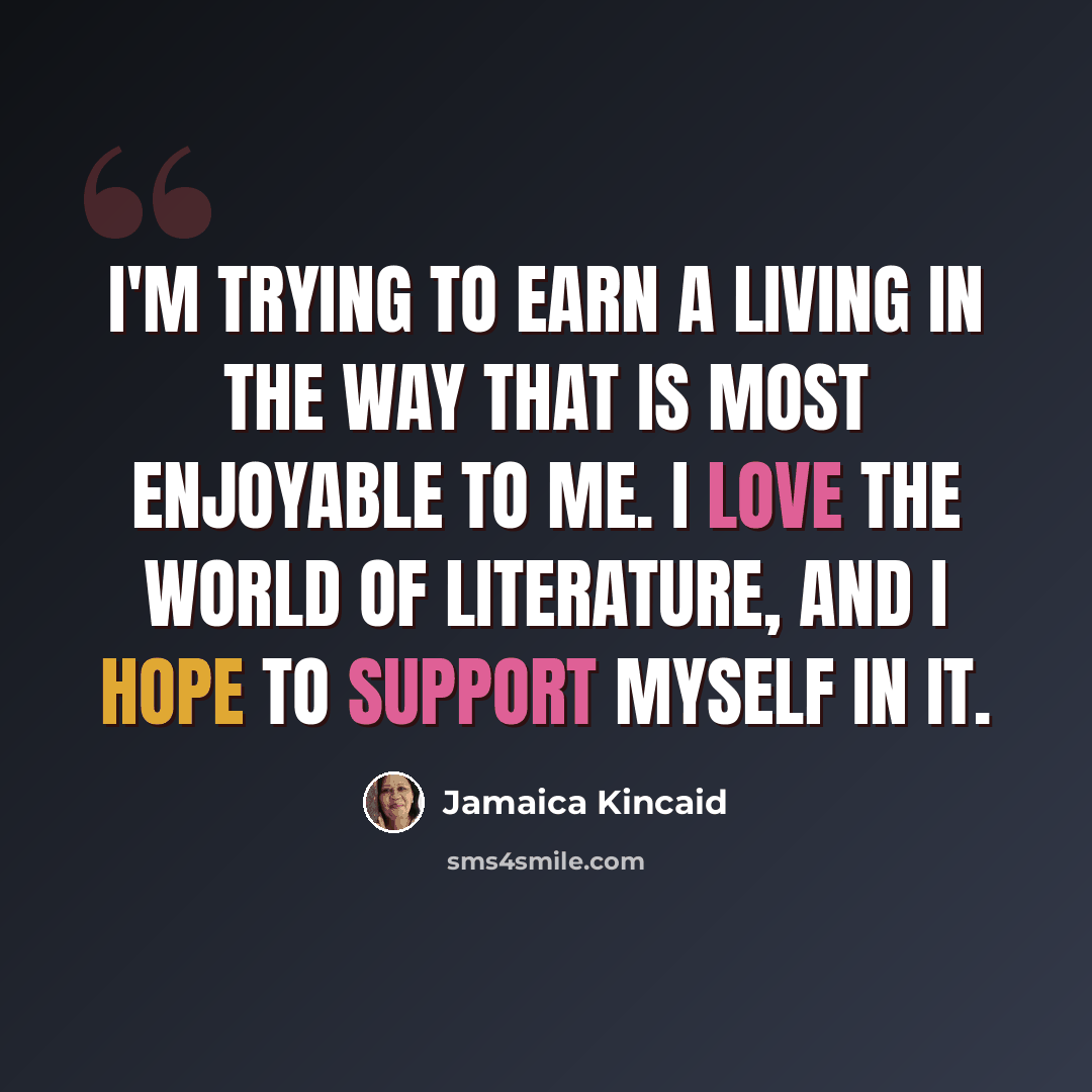 “I'm trying to earn a living in the way that is most enjoyable to me. I love the world of literature, and I hope to support myself in it.” quote by Jamaica Kincaid