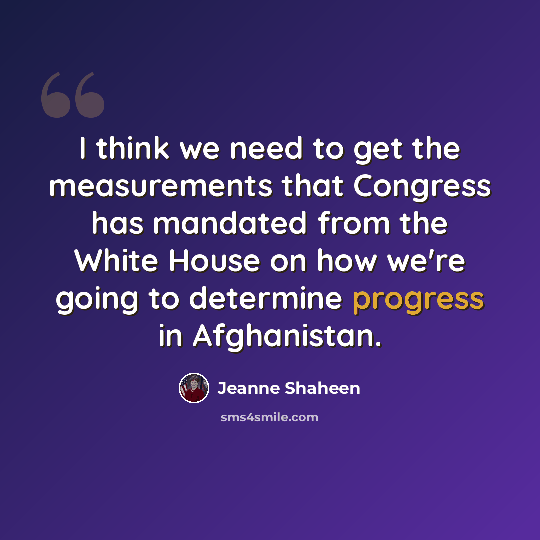 “I think we need to get the measurements that Congress has mandated from the White House on how we're going to determine progress in Afghanistan.” quote by Jeanne Shaheen