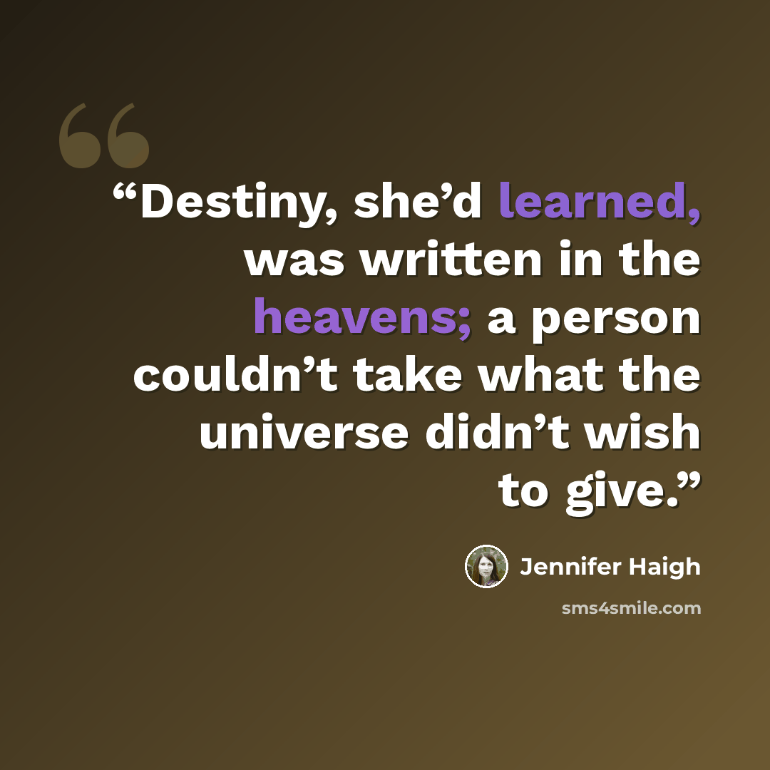 “Destiny, she’d learned, was written in the heavens; a person couldn’t take what the universe didn’t wish to give.” quote by Jennifer Haigh