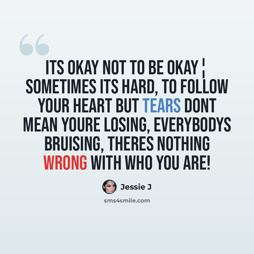 “Its okay not to be okay¦ Sometimes its hard, to follow your heart but tears dont mean youre losing, everybodys bruising, theres nothing wrong with who you are!” quote by Jessie J