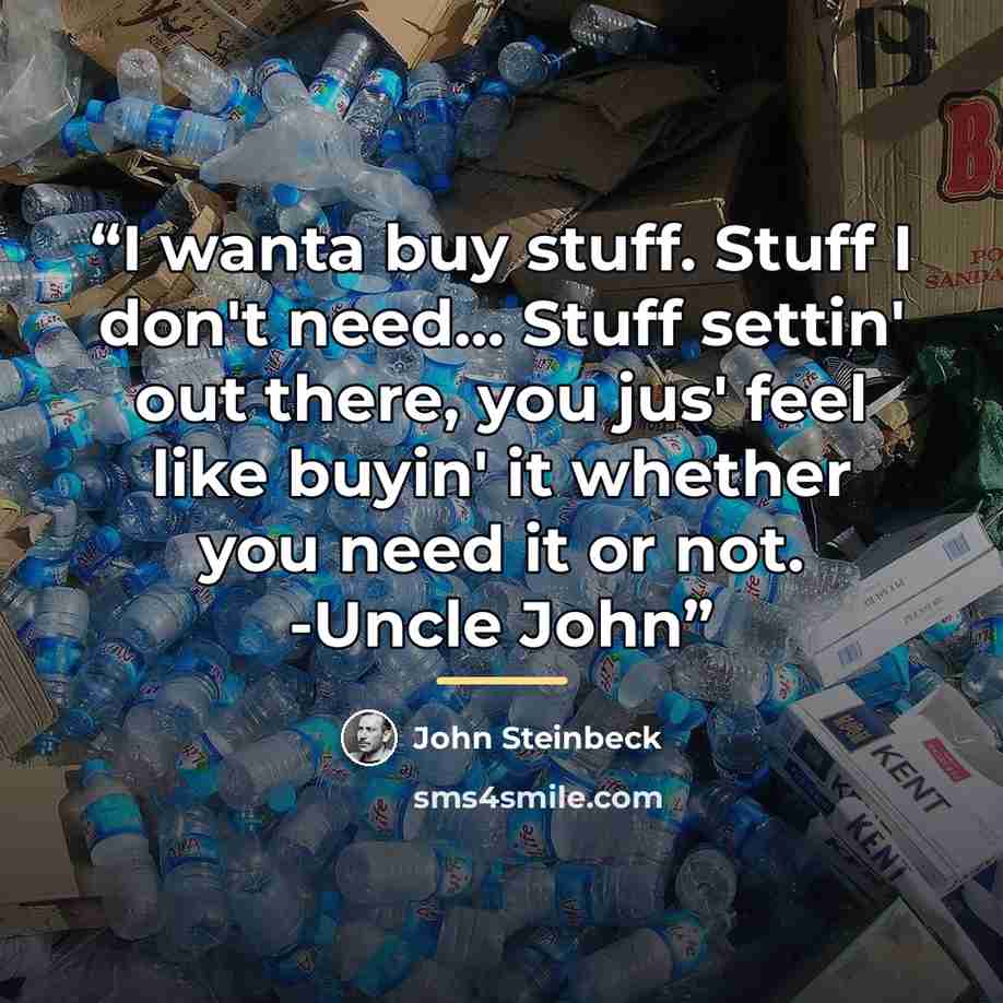 “I wanta buy stuff. Stuff I don't need... Stuff settin' out there, you jus' feel like buyin' it whether you need it or not. -Uncle John” quote by John Steinbeck