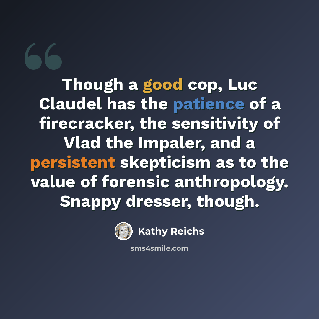 “Though a good cop, Luc Claudel has the patience of a firecracker, the sensitivity of Vlad the Impaler, and a persistent skepticism as to the value of forensic anthropology. Snappy dresser, though.” quote by Kathy Reichs