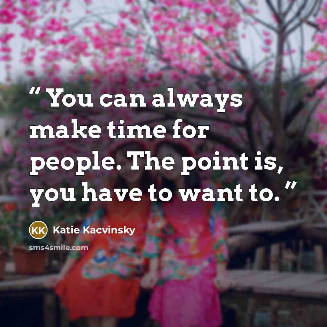 “You can always make time for people. The point is, you have to want to.” quote by Katie Kacvinsky