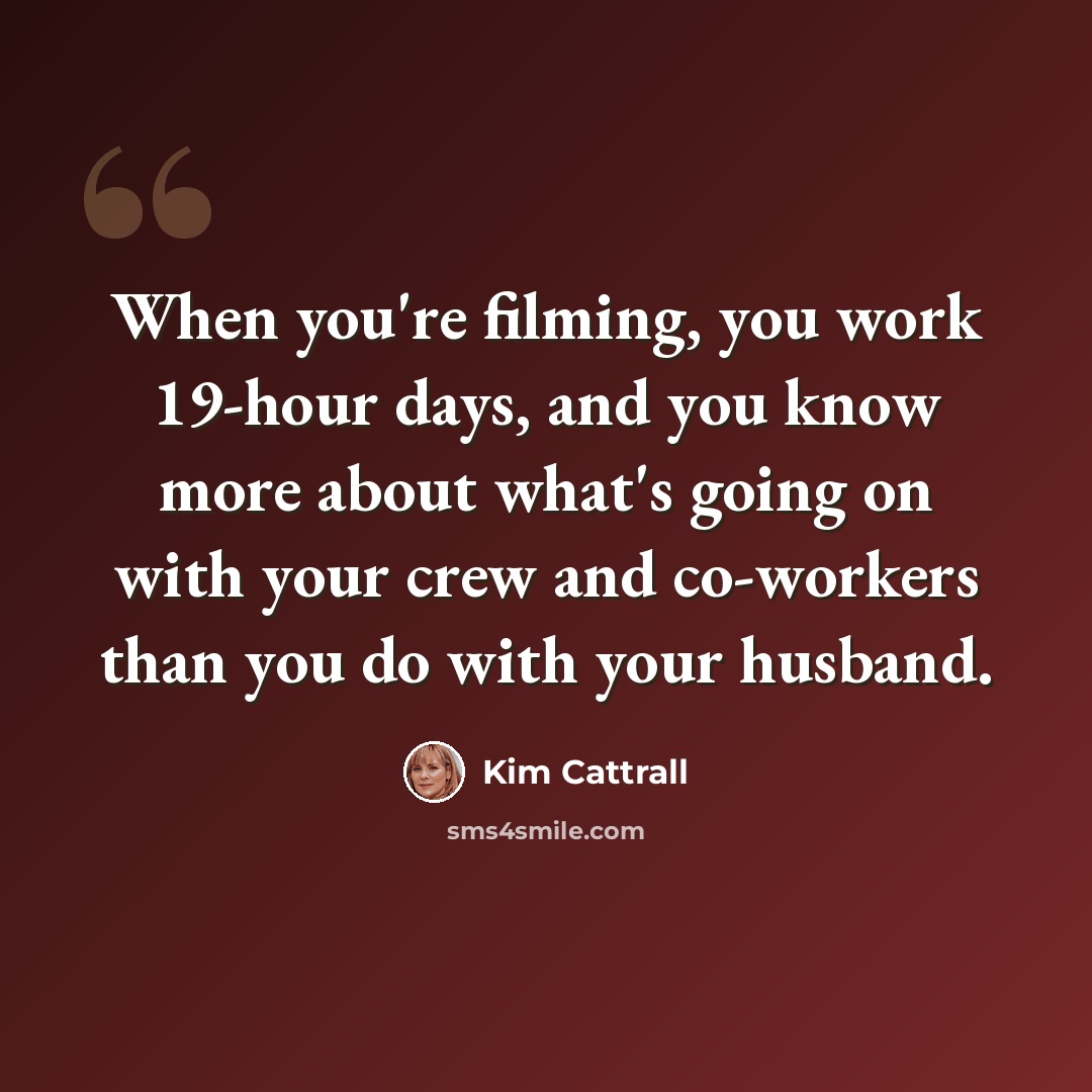 “When you're filming, you work 19-hour days, and you know more about what's going on with your crew and co-workers than you do with your husband.” quote by Kim Cattrall