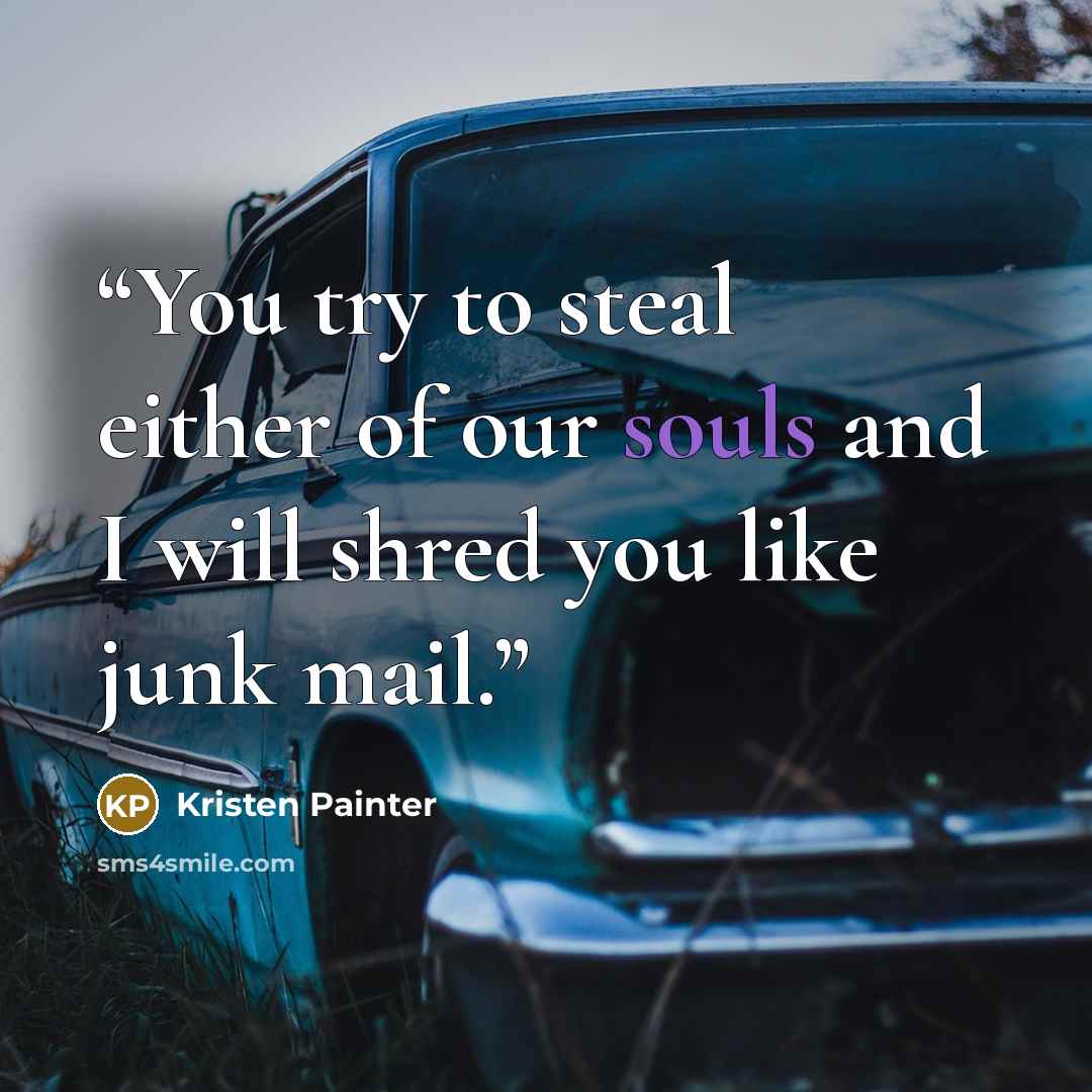 “You try to steal either of our souls and I will shred you like junk mail.” quote by Kristen Painter