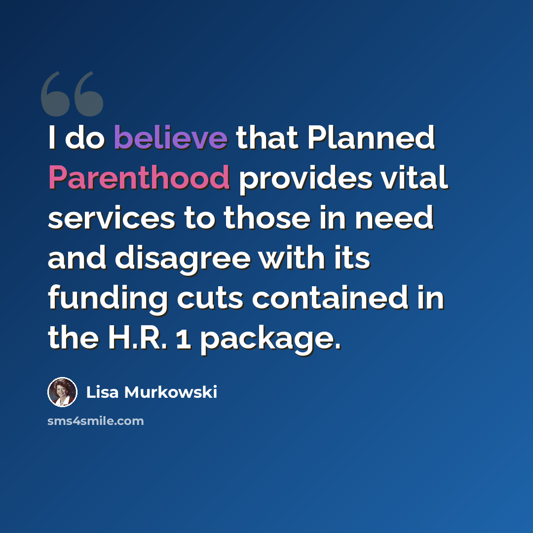 “I do believe that Planned Parenthood provides vital services to those in need and disagree with its funding cuts contained in the H.R. 1 package.” quote by Lisa Murkowski