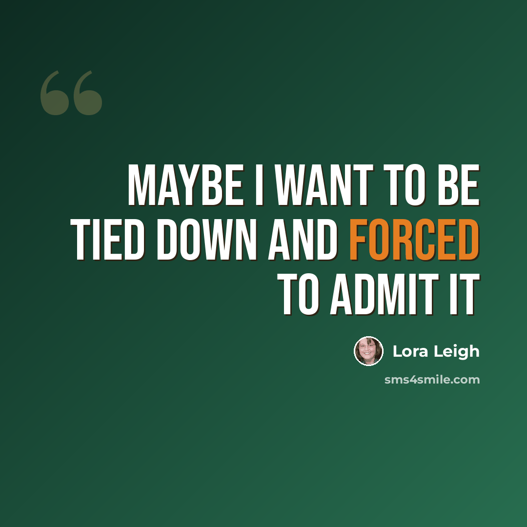 “Maybe I want to be tied down and forced to admit it” quote by Lora Leigh