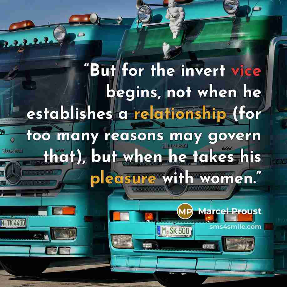 “But for the invert vice begins, not when he establishes a relationship (for too many reasons may govern that), but when he takes his pleasure with women.” quote by Marcel Proust