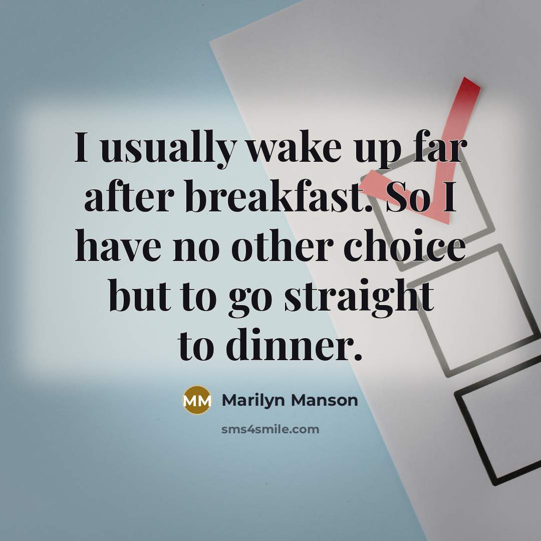 “I usually wake up far after breakfast. So I have no other choice but to go straight to dinner.” quote by Marilyn Manson