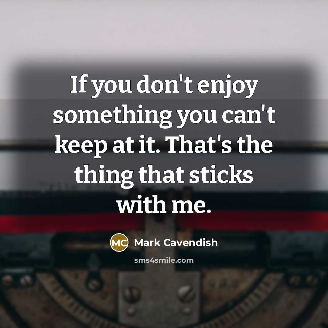 “If you don't enjoy something you can't keep at it. That's the thing that sticks with me.” quote by Mark Cavendish