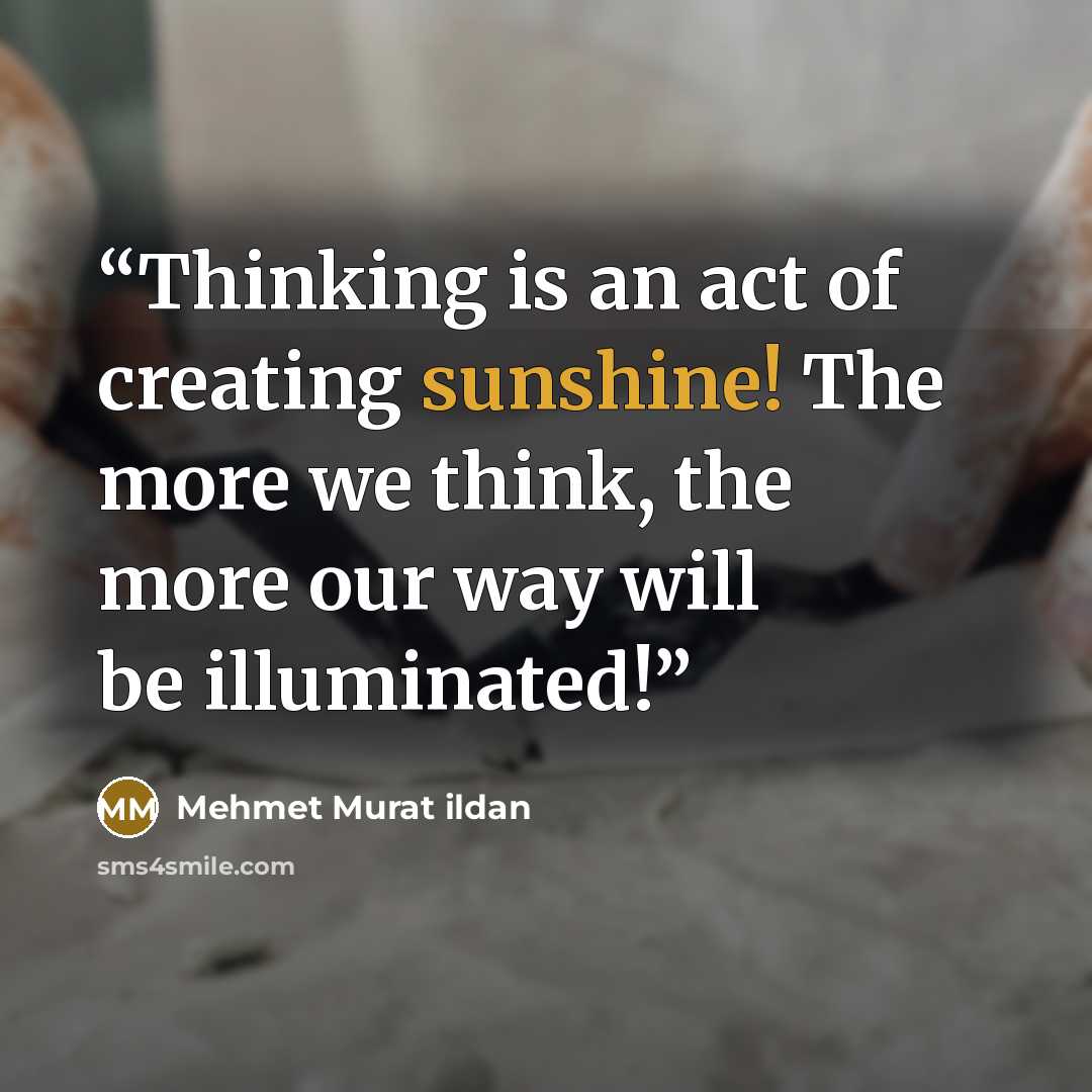 “Thinking is an act of creating sunshine! The more we think, the more our way will be illuminated!” quote by Mehmet Murat ildan