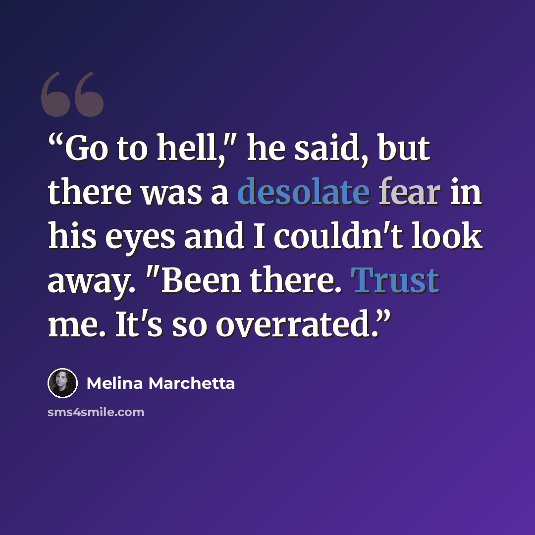 “Go to hell," he said, but there was a desolate fear in his eyes and I couldn't look away. "Been there. Trust me. It's so overrated.” quote by Melina Marchetta