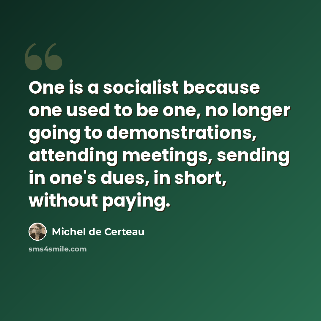 “One is a socialist because one used to be one, no longer going to demonstrations, attending meetings, sending in one's dues, in short, without paying.” quote by Michel de Certeau