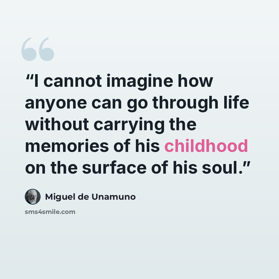 “I cannot imagine how anyone can go through life without carrying the memories of his childhood on the surface of his soul.” quote by Miguel de Unamuno