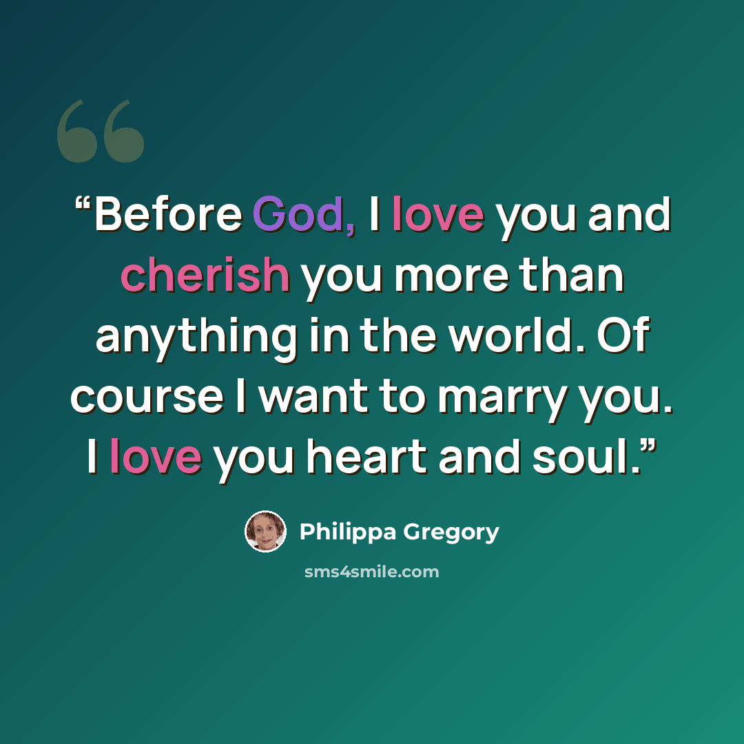 “Before God, I love you and cherish you more than anything in the world. Of course I want to marry you. I love you heart and soul.” quote by Philippa Gregory