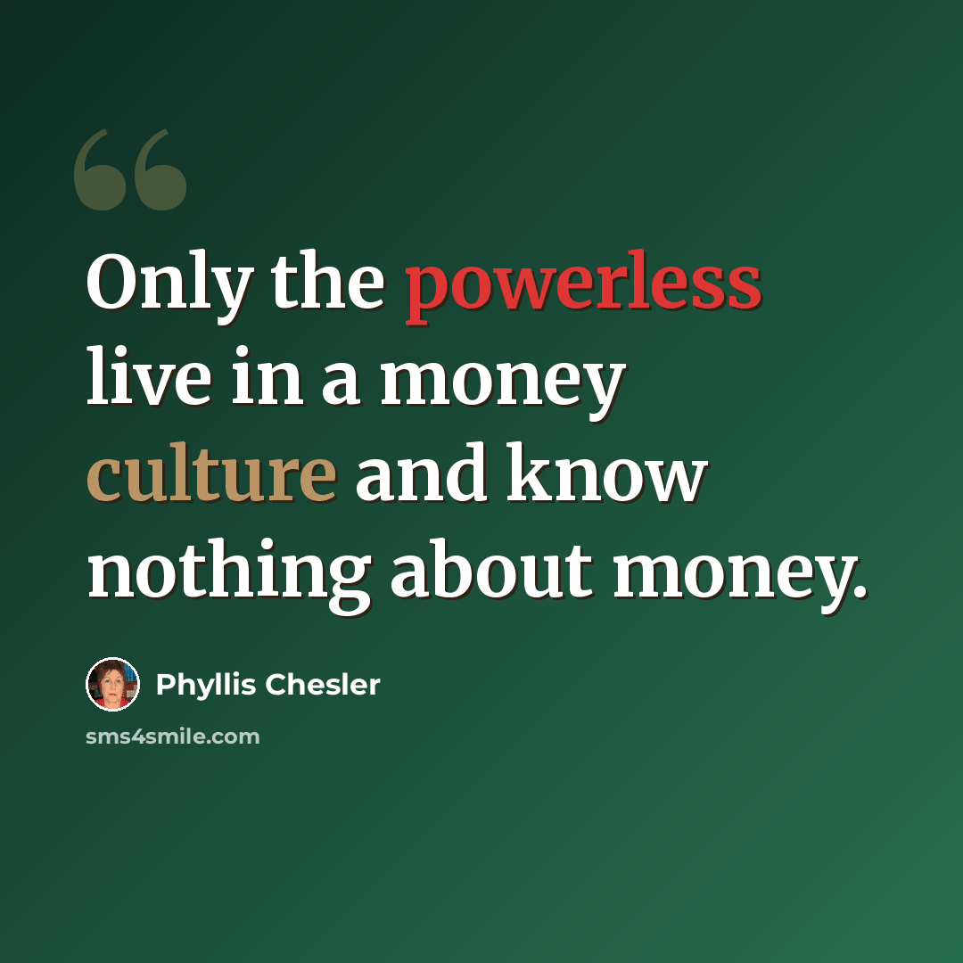 “Only the powerless live in a money culture and know nothing about money.” quote by Phyllis Chesler