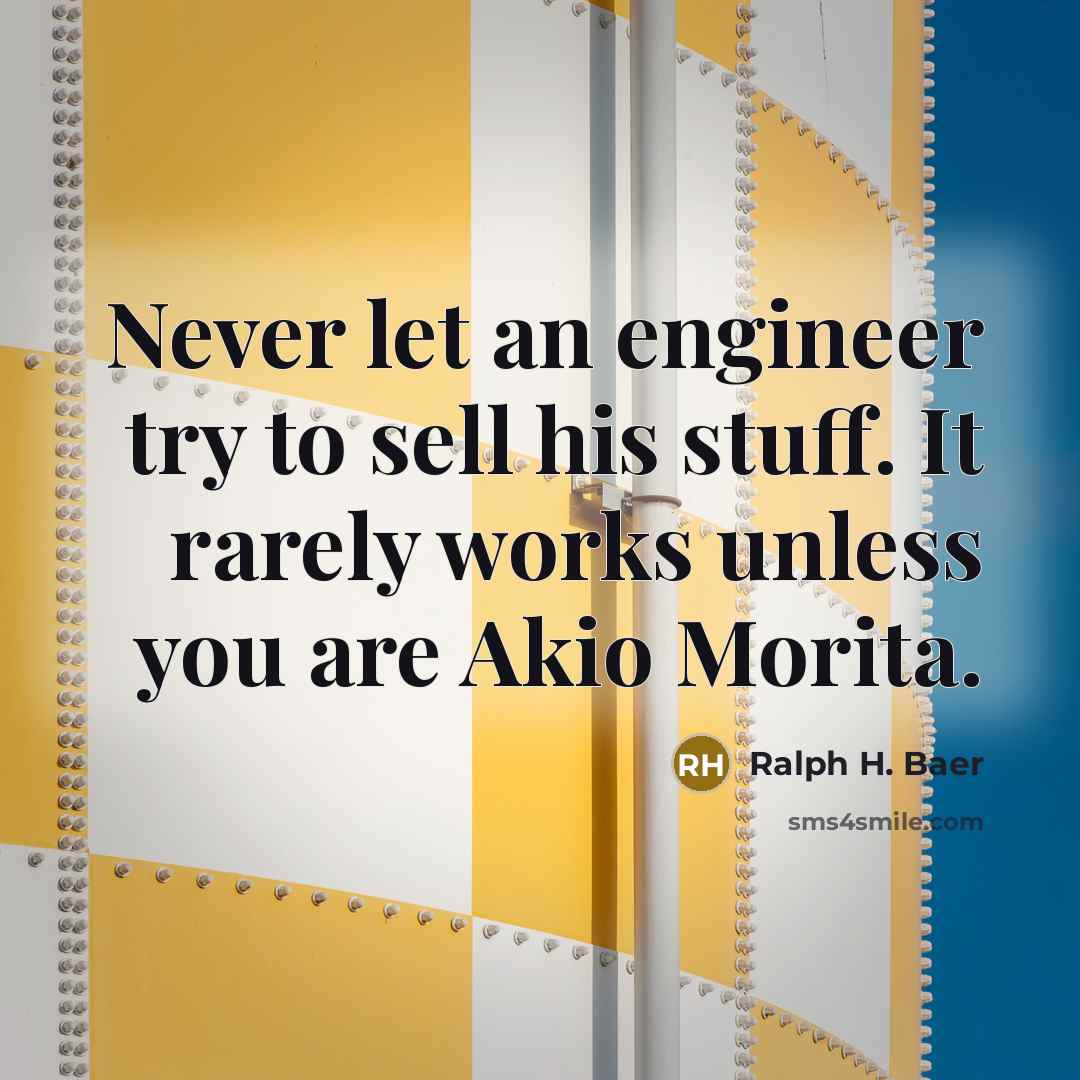 “Never let an engineer try to sell his stuff. It rarely works unless you are Akio Morita.” quote by Ralph H. Baer