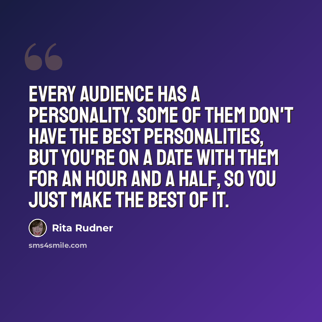 “Every audience has a personality. Some of them don't have the best personalities, but you're on a date with them for an hour and a half, so you just make the best of it.” quote by Rita Rudner