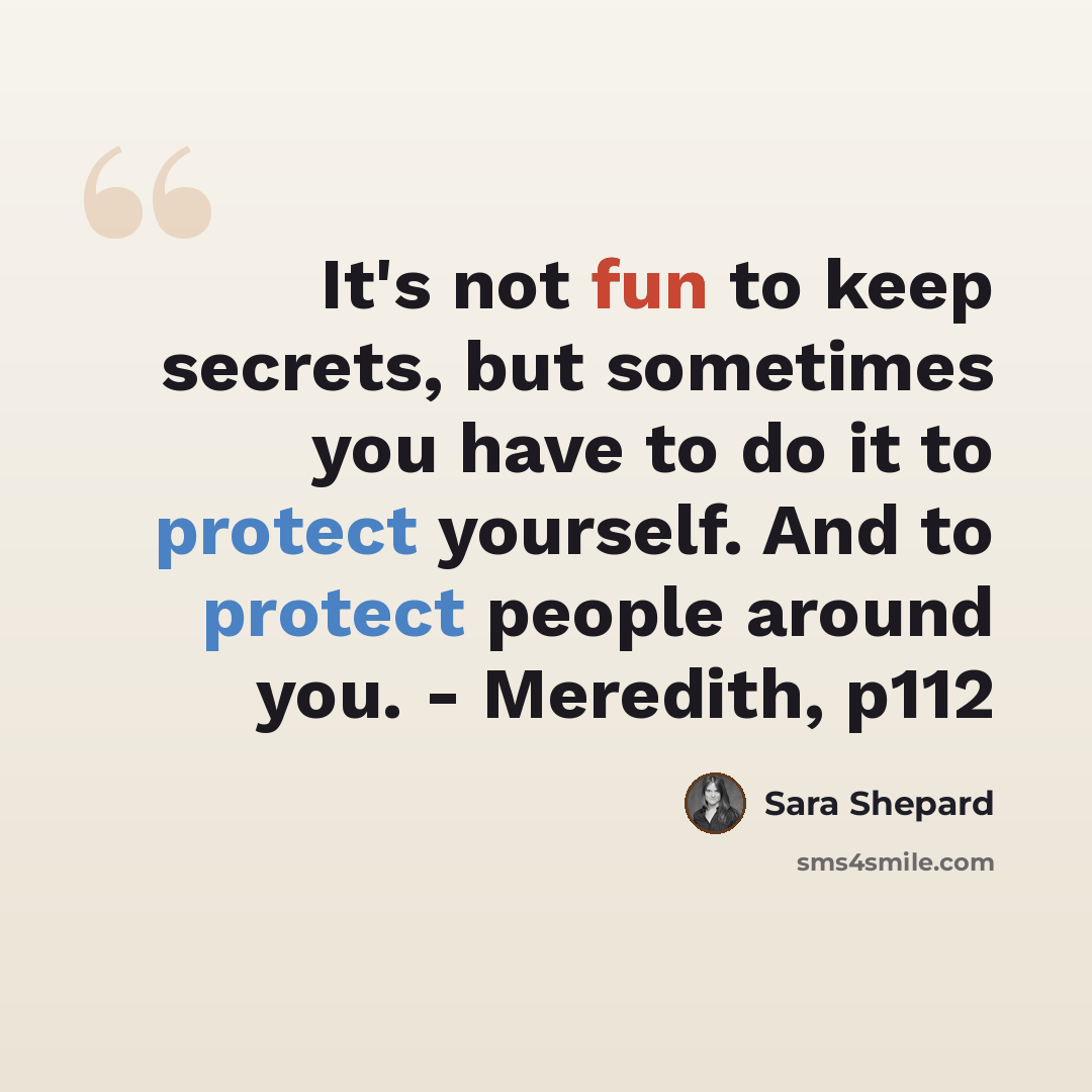 “It's not fun to keep secrets, but sometimes you have to do it to protect yourself. And to protect people around you. - Meredith, p112” quote by Sara Shepard
