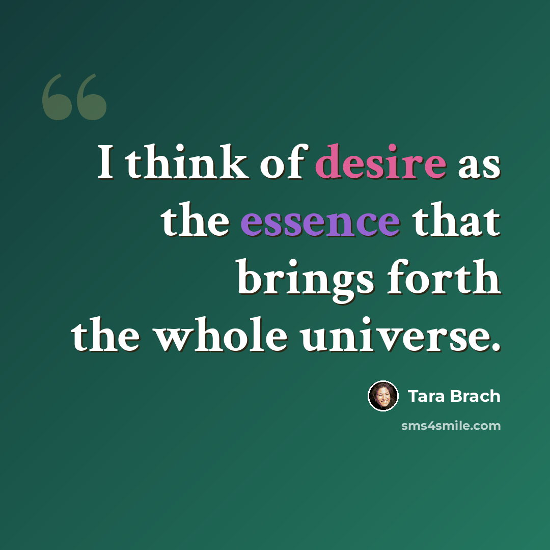 “I think of desire as the essence that brings forth the whole universe.” quote by Tara Brach