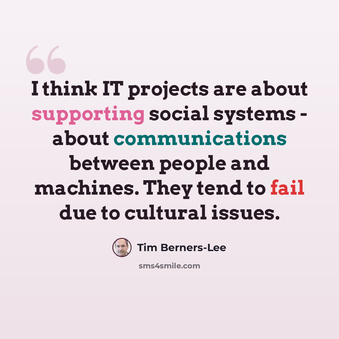 “I think IT projects are about supporting social systems - about communications between people and machines. They tend to fail due to cultural issues.” quote by Tim Berners-Lee