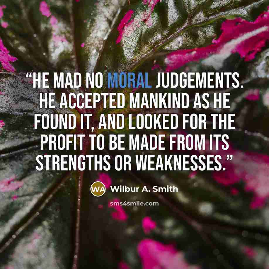 “He mad no moral judgements. He accepted mankind as he found it, and looked for the profit to be made from its strengths or weaknesses.” quote by Wilbur A. Smith