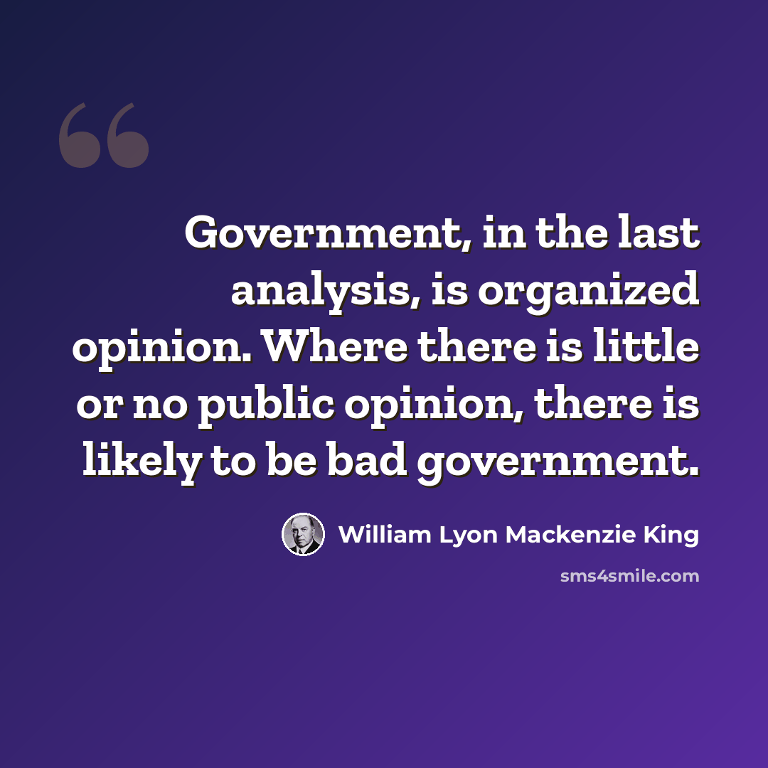 “Government, in the last analysis, is organized opinion. Where there is little or no public opinion, there is likely to be bad government.” quote by William Lyon Mackenzie King