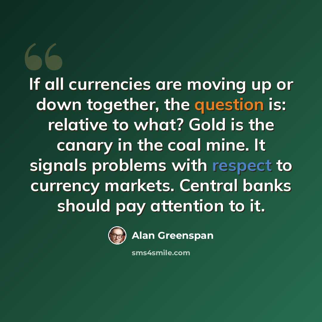 “If all currencies are moving up or down together, the question is: relative to what? Gold is the canary in the coal mine. It signals problems with respect to currency markets. Central banks should pay attention to it.” quote by Alan Greenspan
