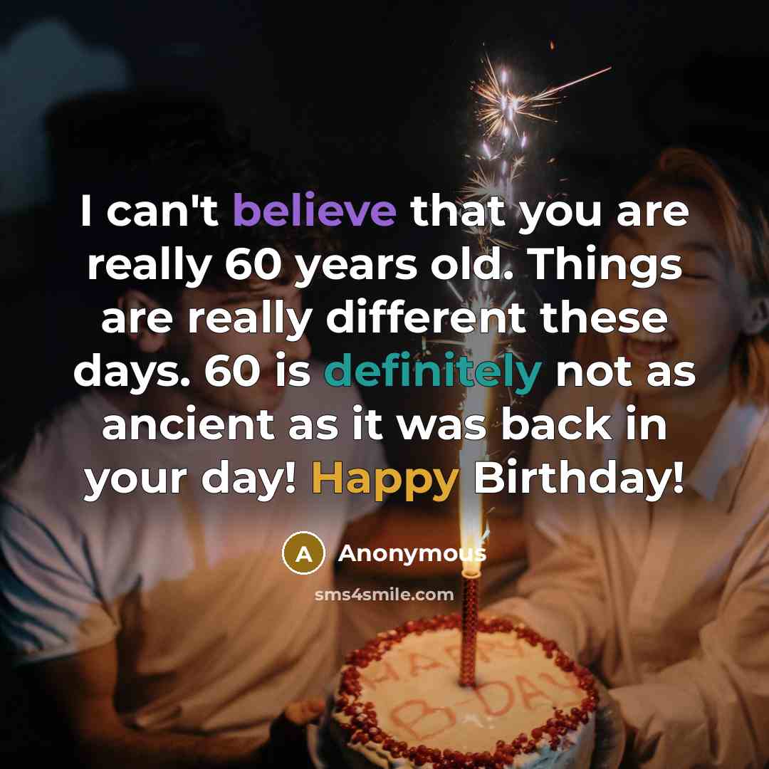 “I can't believe that you are really 60 years old. Things are really different these days. 60 is definitely not as ancient as it was back in your day! Happy Birthday!” quote by Anonymous