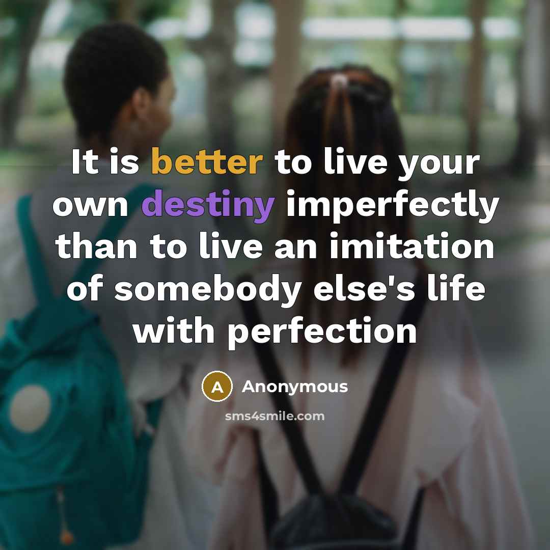 “It is better to live your own destiny imperfectly than to live an imitation of somebody else's life with perfection” quote by Anonymous