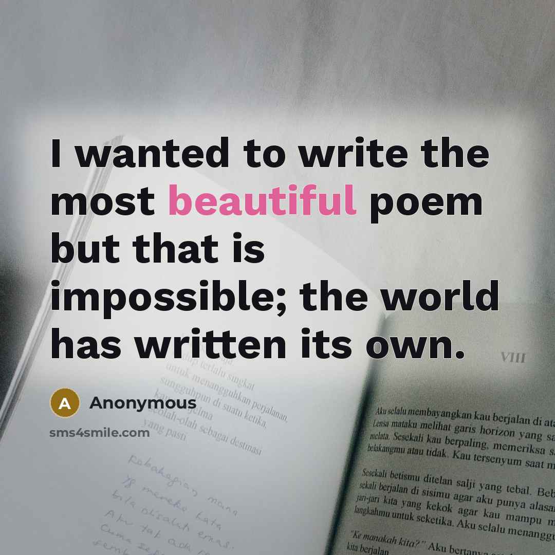 “I wanted to write the most beautiful poem but that is impossible; the world has written its own.” quote by Anonymous