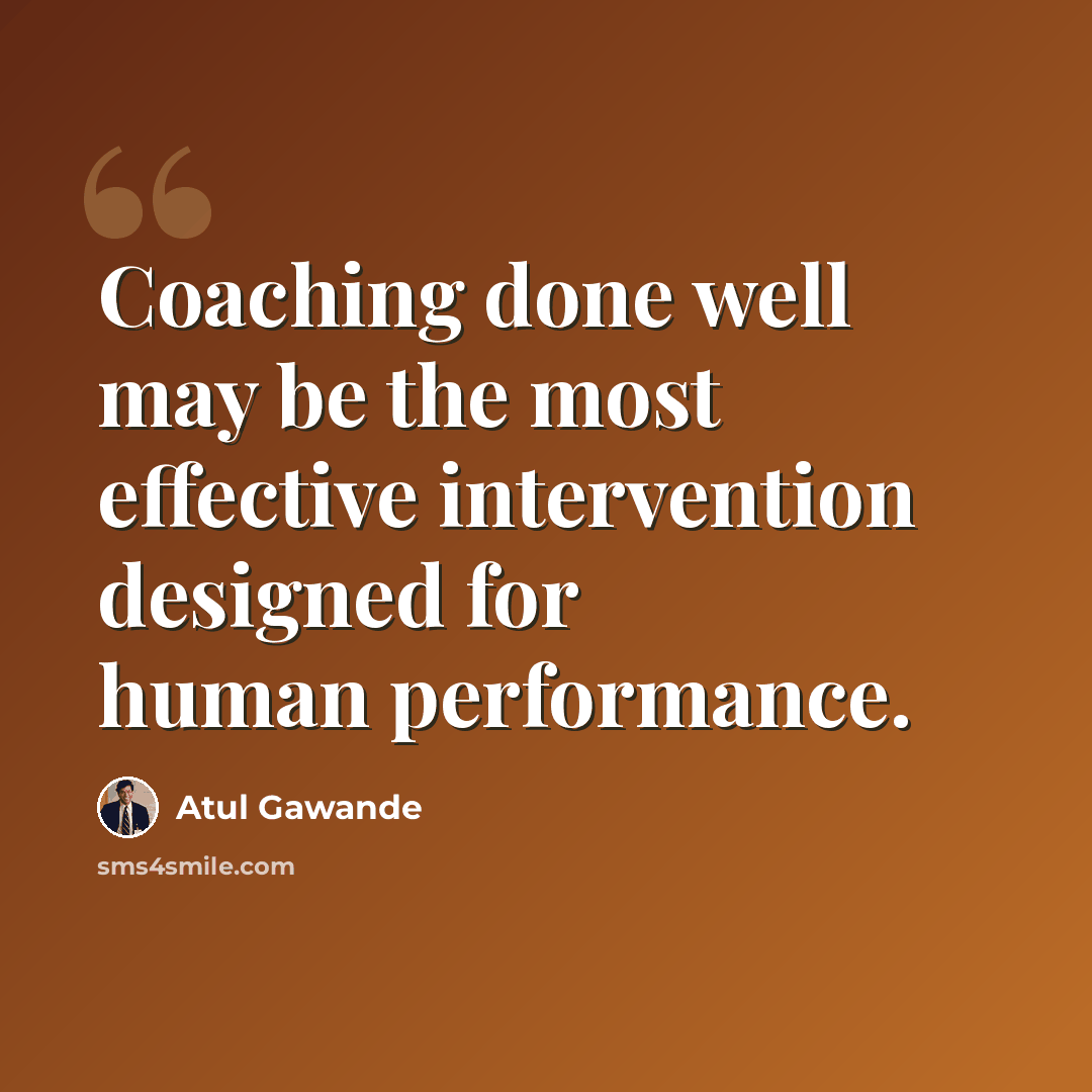 “Coaching done well may be the most effective intervention designed for human performance.” quote by Atul Gawande