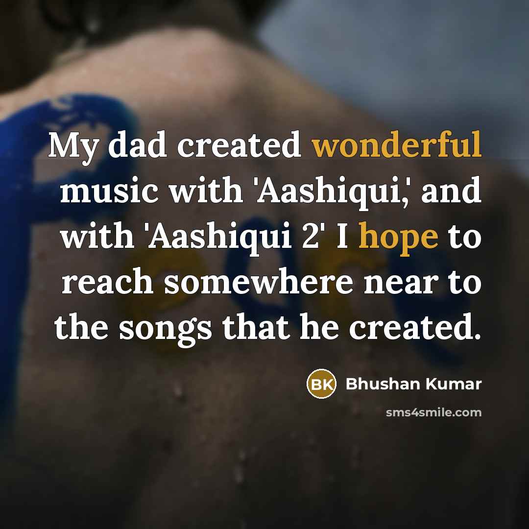 “My dad created wonderful music with 'Aashiqui,' and with 'Aashiqui 2' I hope to reach somewhere near to the songs that he created.” quote by Bhushan Kumar