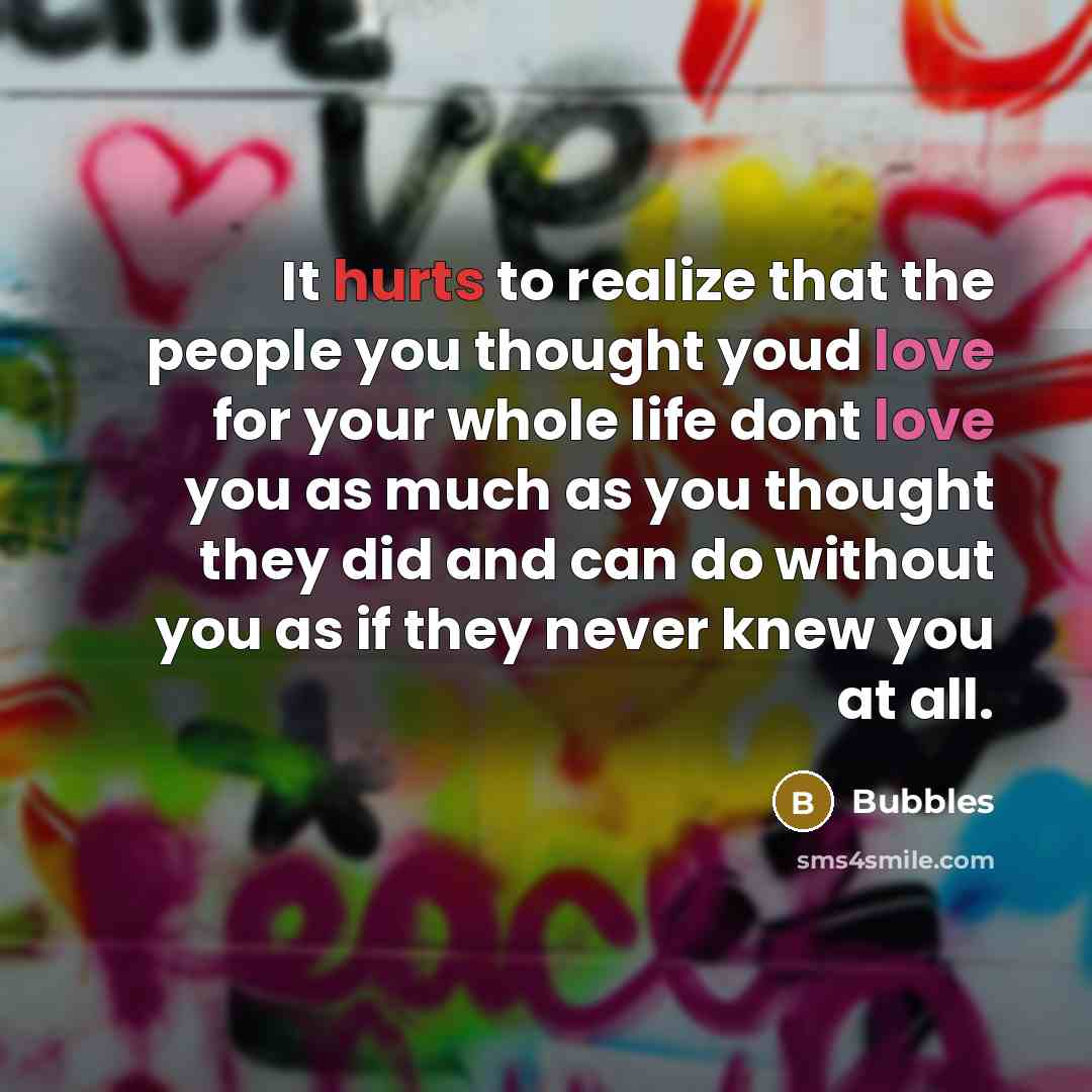 “It hurts to realize that the people you thought youd love for your whole life dont love you as much as you thought they did and can do without you as if they never knew you at all.” quote by Bubbles