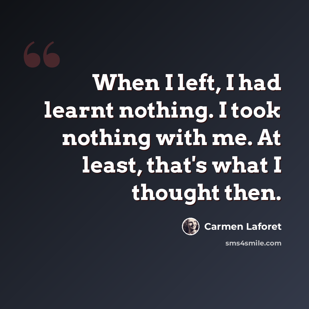 “When I left, I had learnt nothing. I took nothing with me. At least, that's what I thought then.” quote by Carmen Laforet