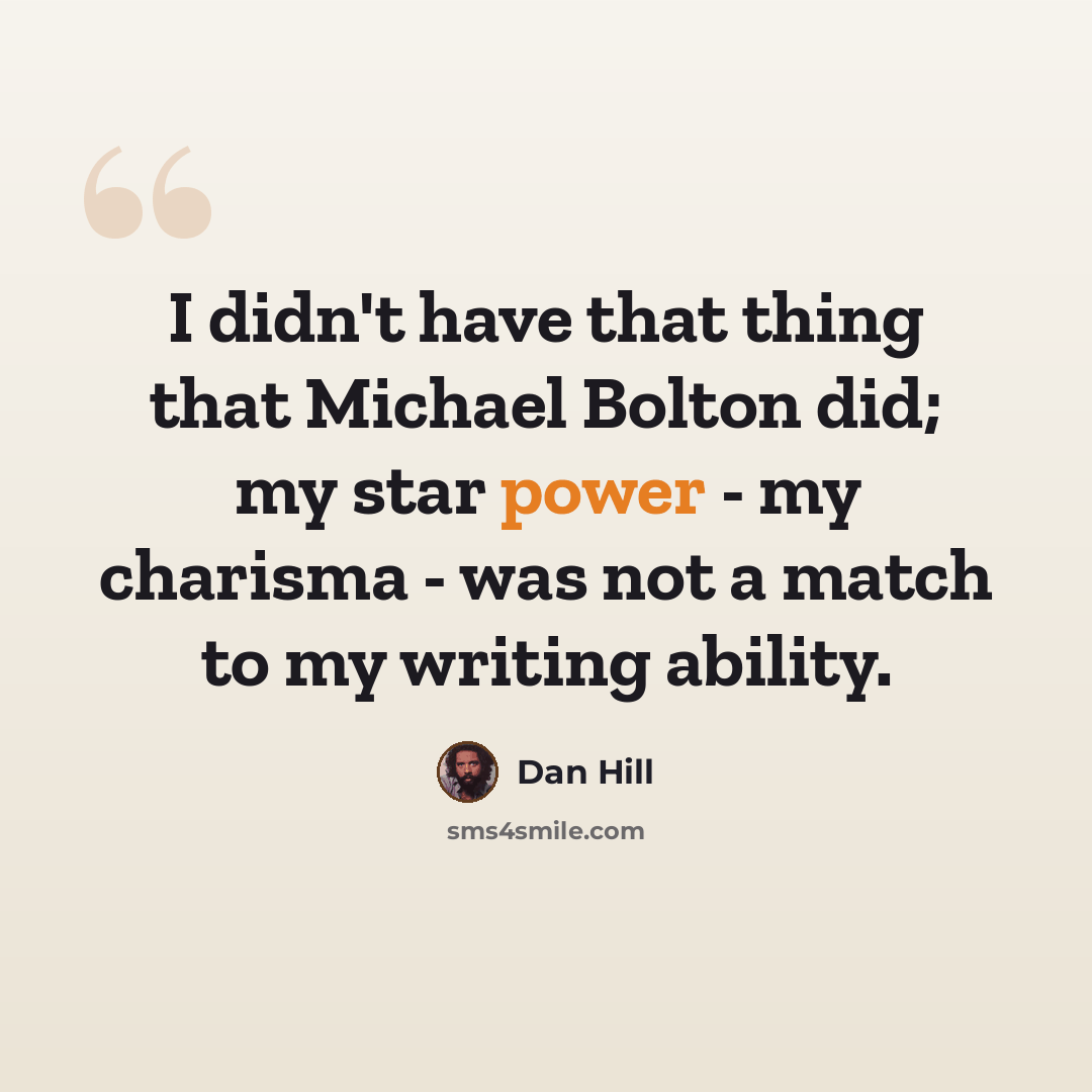 “I didn't have that thing that Michael Bolton did; my star power - my charisma - was not a match to my writing ability.” quote by Dan Hill