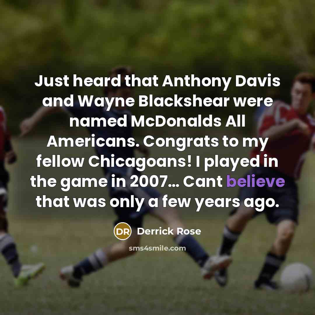“Just heard that Anthony Davis and Wayne Blackshear were named McDonalds All Americans. Congrats to my fellow Chicagoans! I played in the game in 2007… Cant believe that was only a few years ago.” quote by Derrick Rose